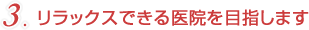 リラックスできる医院を目指します